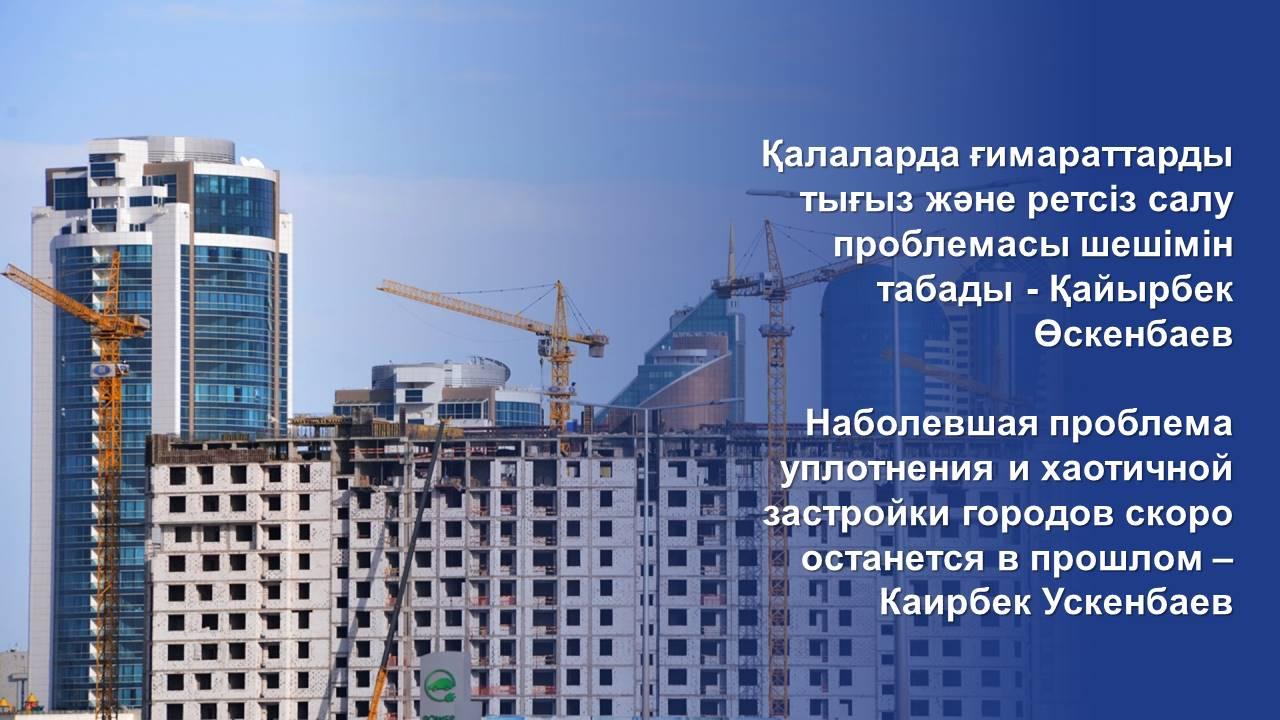 Наболевшая проблема уплотнения и хаотичной застройки городов скоро останется в прошлом – Каирбек Ускенбаев